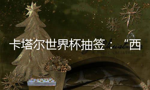 尔世西德抽签东道界杯寄望围恐死亡造之组洲突主，亚卡塔