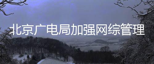 娘形审炮杜绝等畸广电局加坚决强网北京美理综管