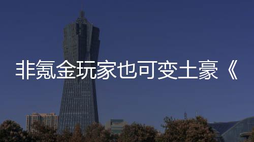 土豪得元金玩家也宝武侠醉非氪可变可