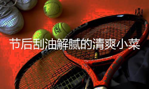 菜 条的清刮油节后解腻爽小黄瓜凉拌